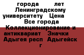 1.1) города : 150 лет Ленинградскому университету › Цена ­ 89 - Все города Коллекционирование и антиквариат » Значки   . Адыгея респ.,Адыгейск г.